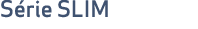 S rie SLIM
