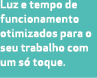 Luz e tempo de funcionamento otimizados para o seu trabalho com um s toque.