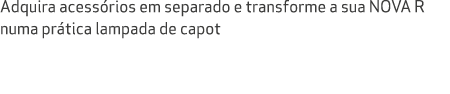 Adquira acess rios em separado e transforme a sua NOVA R numa pr tica lampada de capot
