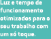 Luz e tempo de funcionamento otimizados para o seu trabalho com um s toque.