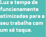 Luz e tempo de funcionamento otimizados para o seu trabalho com um s toque.