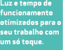 Luz e tempo de funcionamento otimizados para o seu trabalho com um s toque.