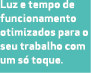 Luz e tempo de funcionamento otimizados para o seu trabalho com um s toque.
