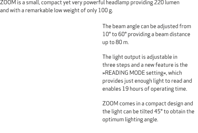 ZOOM is a small, compact yet very powerful headlamp providing 220 lumen and with a remarkable low weight of only 100 ...