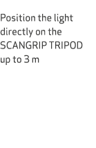  Position the light directly on the SCANGRIP TRIPOD up to 3 m 
