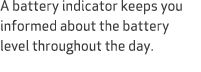 A battery indicator keeps you informed about the battery level throughout the day.