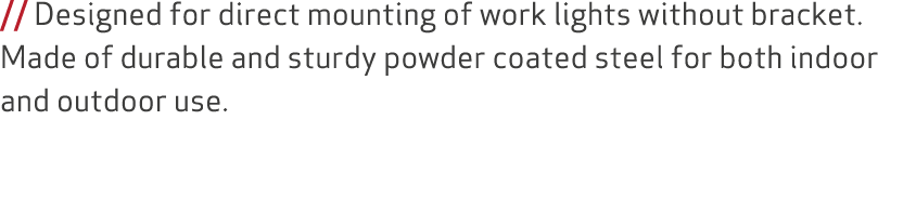 // Designed for direct mounting of work lights without bracket. Made of durable and sturdy powder coated steel for bo...