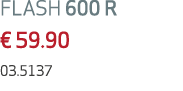 FLASH 600 R € 59.90 03.5137