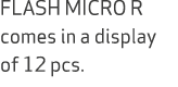FLASH MICRO R comes in a display of 12 pcs.