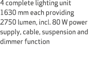 4 complete lighting unit 1630 mm each providing 2750 lumen, incl. 80 W power supply, cable, suspension and dimmer fun...
