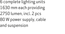 6 complete lighting units 1630 mm each providing 2750 lumen, incl. 2 pcs 80 W power supply, cable and suspension
