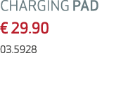 CHARGING PAD € 29.90 03.5928