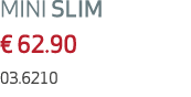 MINI SLIM € 62.90 03.6210