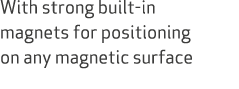With strong built in magnets for positioning on any magnetic surface 