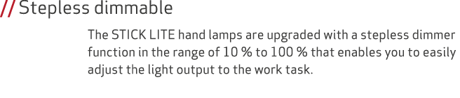 // Stepless dimmable The STICK LITE hand lamps are upgraded with a stepless dimmer function in the range of 10 % to 1...